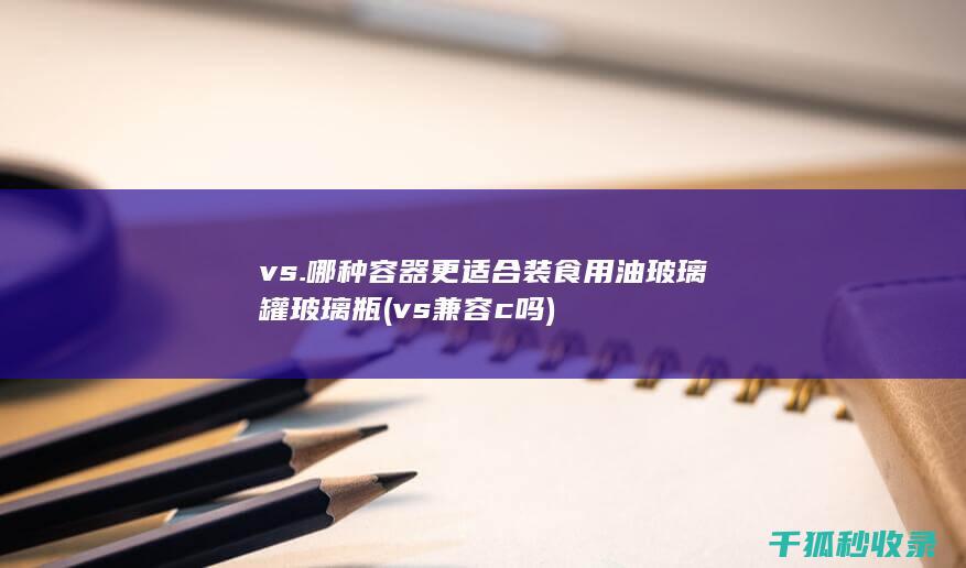 vs. 哪种容器更适合装食用油 玻璃罐 玻璃瓶 (vs兼容c吗)