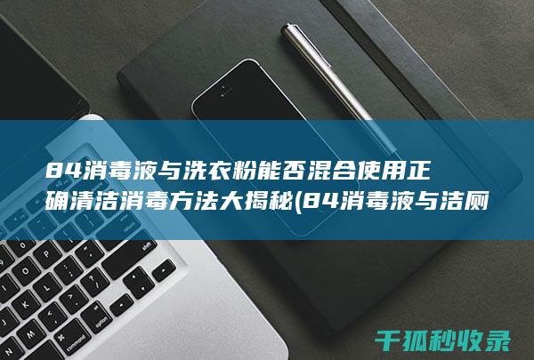 84消毒液与洗衣粉能否混合使用 正确清洁消毒方法大揭秘 (84消毒液与洁厕灵不能混用的原因)