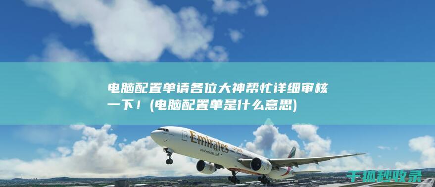 电脑配置单 请各位大神帮忙详细审核一下！ (电脑配置单是什么意思)