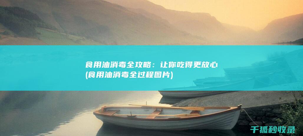 食用油消毒全攻略：让你吃得更放心 (食用油消毒全过程图片)