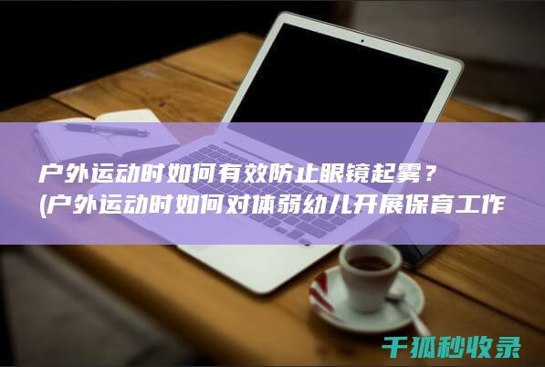 户外运动时如何有效防止眼镜起雾？ (户外运动时如何对体弱幼儿开展保育工作)