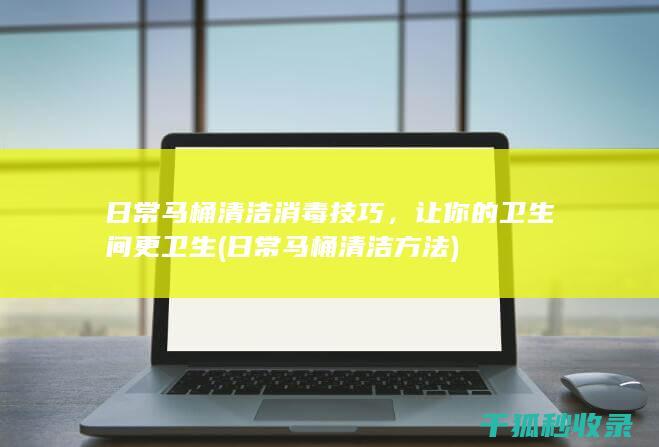 日常马桶清洁消毒技巧，让你的卫生间更卫生 (日常马桶清洁方法)