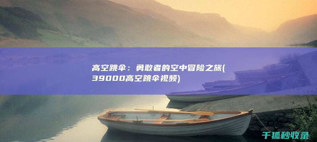 高空跳伞：勇敢者的空中冒险之旅 (39000高空跳伞视频)