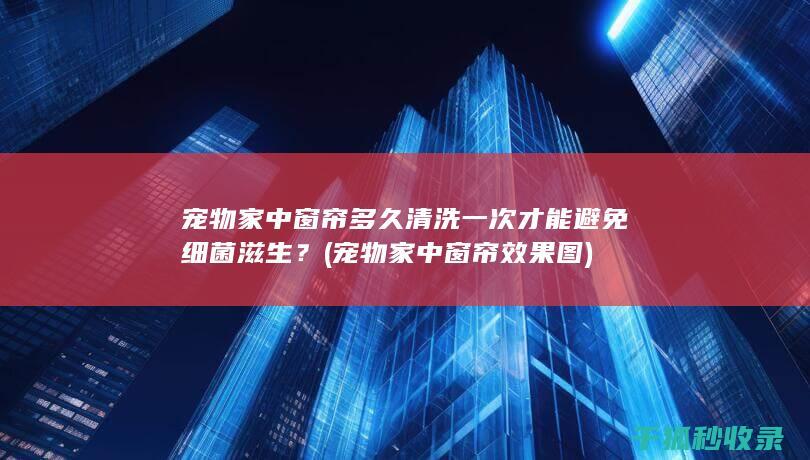 宠物家中窗帘多久清洗一次才能避免细菌滋生？ (宠物家中窗帘效果图)