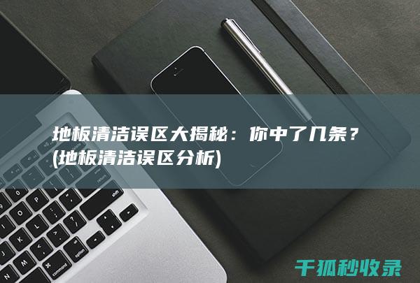 地板清洁误区大揭秘：你中了几条？ (地板清洁误区分析)