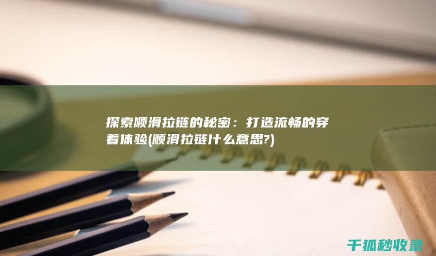 探索顺滑拉链的秘密：打造流畅的穿着体验 (顺滑拉链什么意思?)