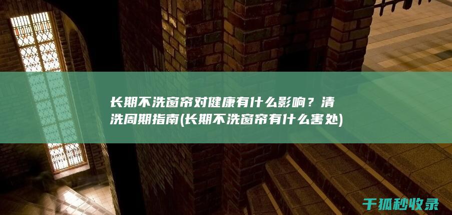 长期不洗窗帘对健康有什么影响？清洗周期指南 (长期不洗窗帘有什么害处)