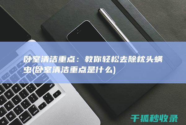 卧室清洁重点：教你轻松去除枕头螨虫 (卧室清洁重点是什么)
