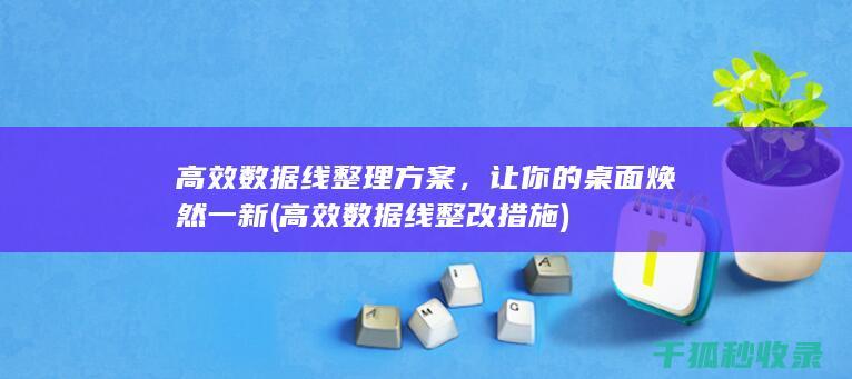 高效数据线整理方案，让你的桌面焕然一新 (高效数据线整改措施)
