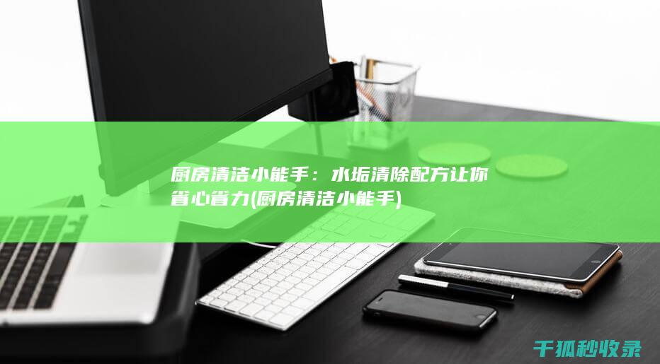 厨房清洁小能手：水垢清除配方让你省心省力 (厨房清洁小能手)