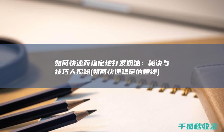 如何快速而稳定地打发奶油：秘诀与技巧大揭秘 (如何快速稳定的赚钱)
