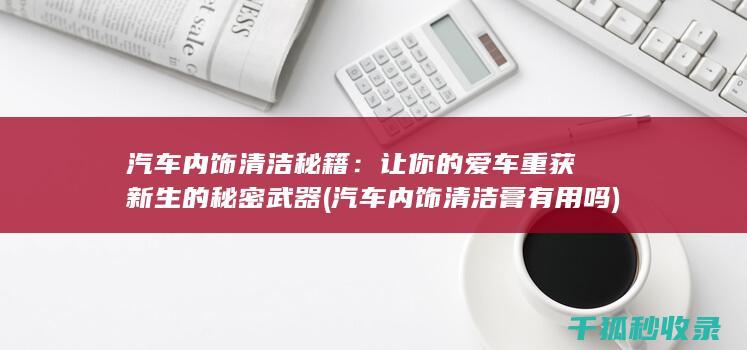 汽车内饰清洁秘籍：让你的爱车重获新生的秘密武器 (汽车内饰清洁膏有用吗)
