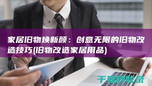 家居旧物焕新颜：创意无限的旧物改造技巧 (旧物改造家居用品)