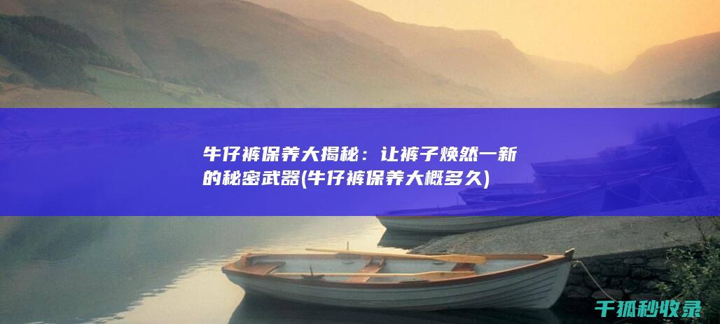 牛仔裤保养大揭秘：让裤子焕然一新的秘密武器 (牛仔裤保养大概多久)