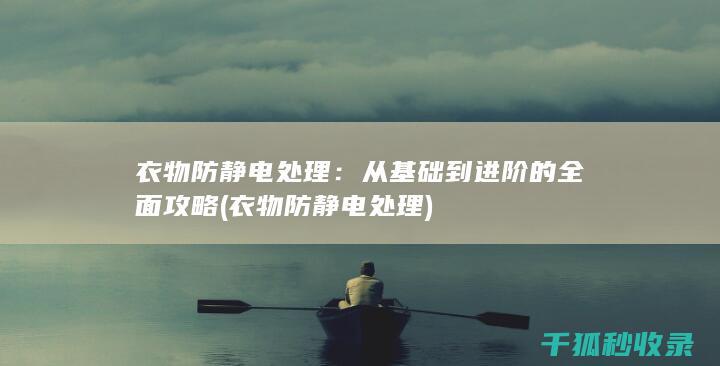 衣物防静电处理：从基础到进阶的全面攻略 (衣物防静电处理)
