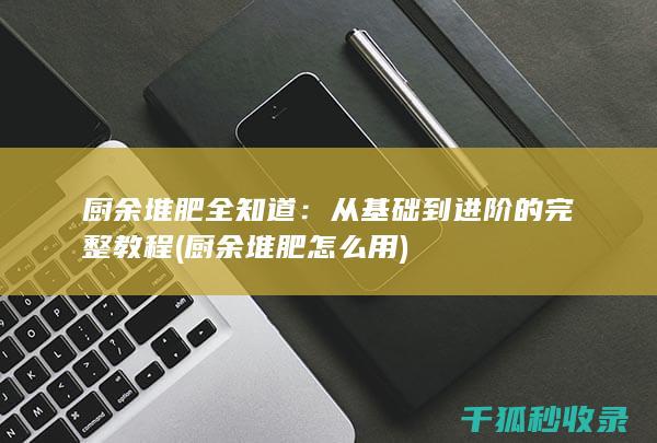 厨余堆肥全知道：从基础到进阶的完整教程 (厨余堆肥怎么用)