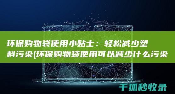 环保购物袋使用小贴士：轻松减少塑料污染 (环保购物袋使用可以减少什么污染)