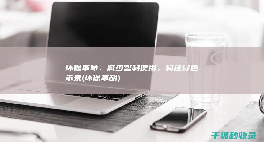 环保革命：减少塑料使用，构建绿色未来 (环保革胡)