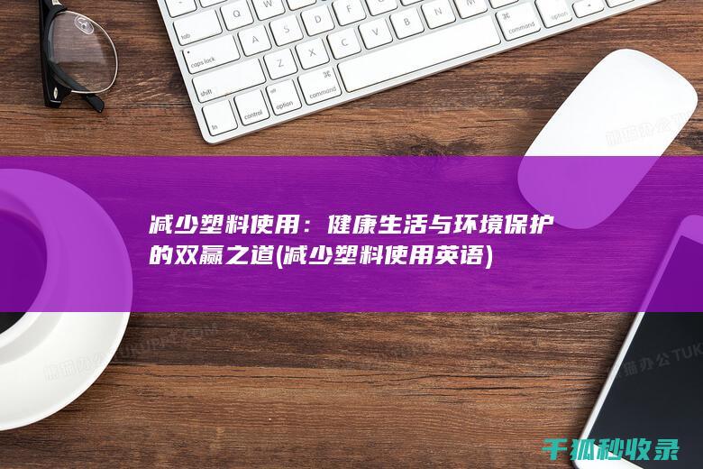 减少塑料使用：健康生活与环境保护的双赢之道 (减少塑料使用英语)
