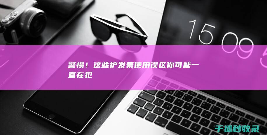 警惕！这些护发素使用误区你可能一直在犯