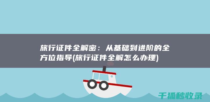旅行证件全解密：从基础到进阶的全方位指导 (旅行证件全解怎么办理)