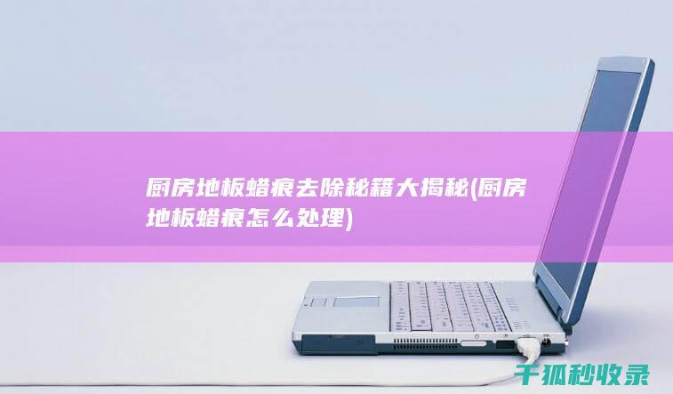 厨房地板蜡痕去除秘籍大揭秘 (厨房地板蜡痕怎么处理)