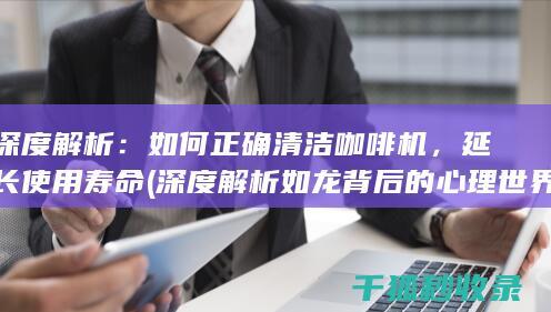 深度解析：如何正确清洁咖啡机，延长使用寿命 (深度解析如龙背后的心理世界)
