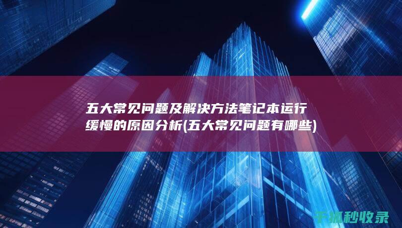 五大常见问题及解决方法 笔记本运行缓慢的原因分析 (五大常见问题有哪些)