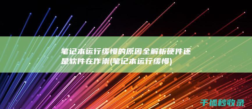 笔记本运行缓慢的原因全解析 硬件还是软件在作祟 (笔记本运行缓慢)