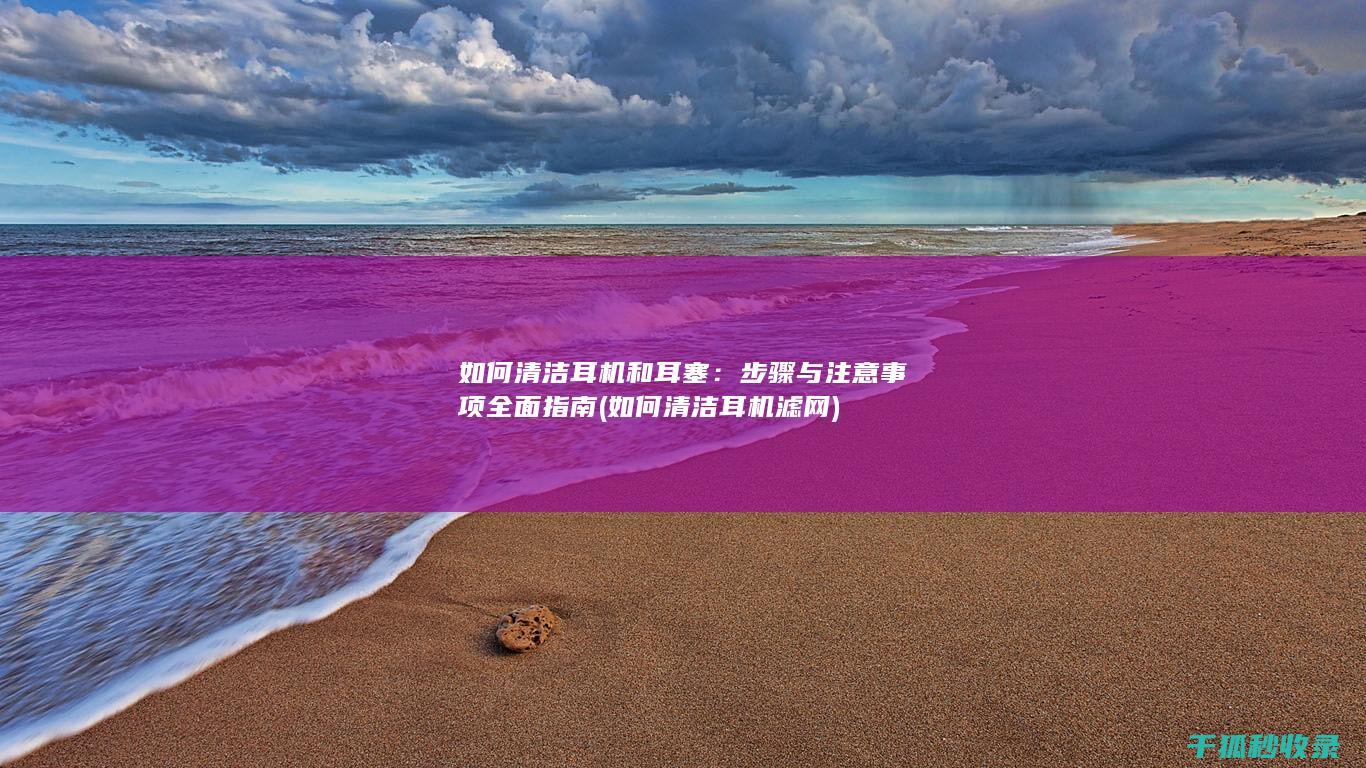 如何清洁耳机和耳塞：步骤与注意事项全面指南 (如何清洁耳机滤网)