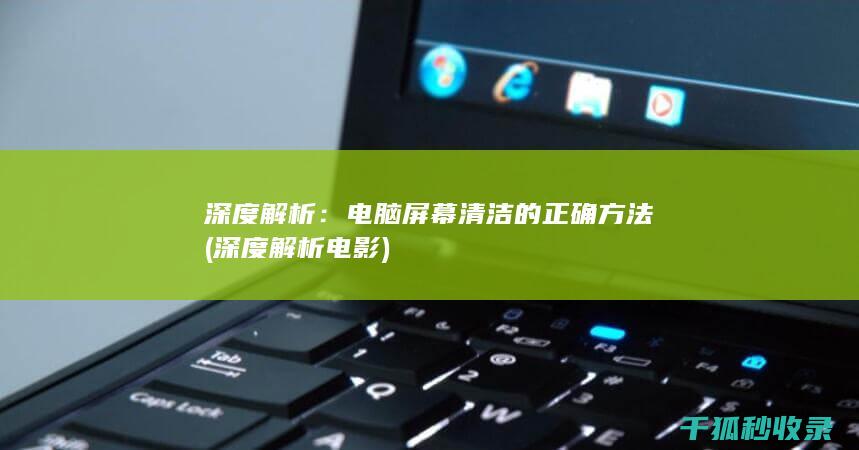 深度解析：电脑屏幕清洁的正确方法 (深度解析电影)