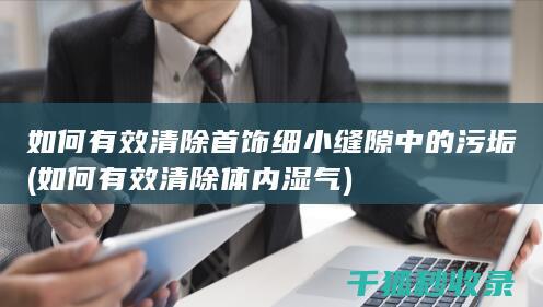 如何有效清除首饰细小缝隙中的污垢 (如何有效清除体内湿气)
