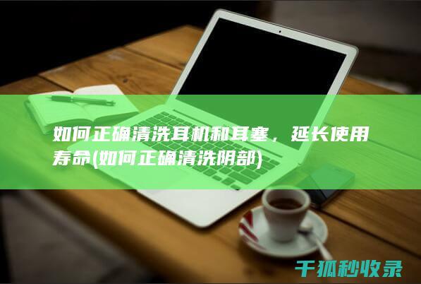 如何正确清洗耳机和耳塞，延长使用寿命 (如何正确清洗阴部)