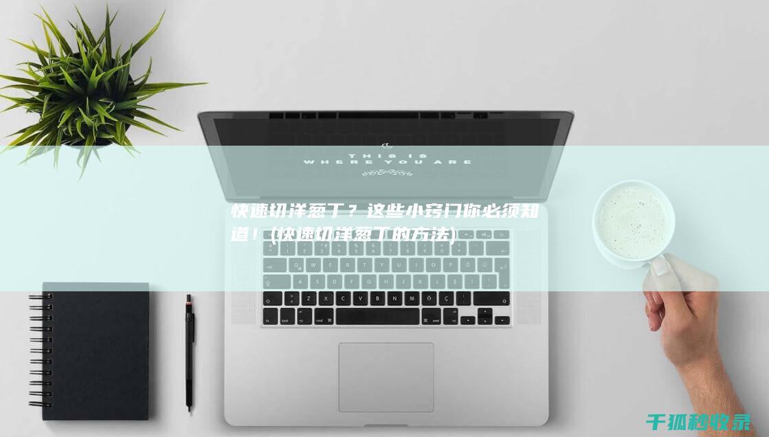 快速切洋葱丁？这些小窍门你必须知道！ (快速切洋葱丁的方法)