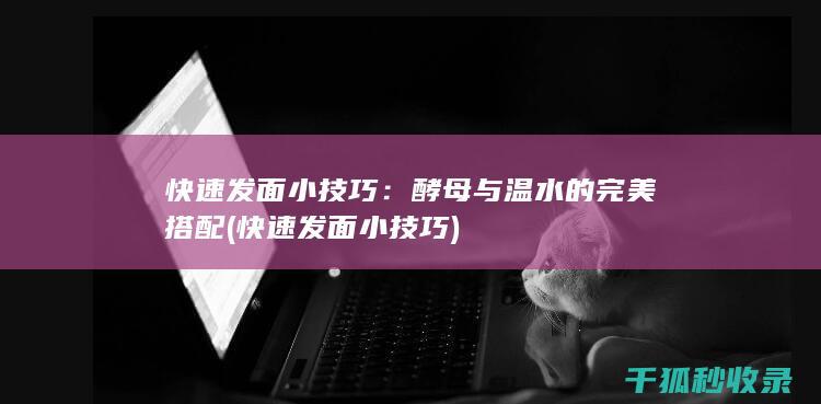 快速发面小技巧：酵母与温水的完美搭配 (快速发面小技巧)