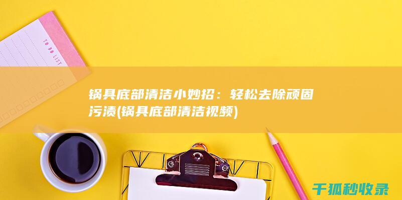 锅具底部清洁小妙招：轻松去除顽固污渍 (锅具底部清洁视频)