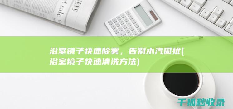 浴室镜子快速除雾，告别水汽困扰 (浴室镜子快速清洗方法)
