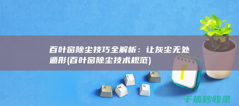 百叶窗除尘技巧全解析：让灰尘无处遁形 (百叶窗除尘技术规范)
