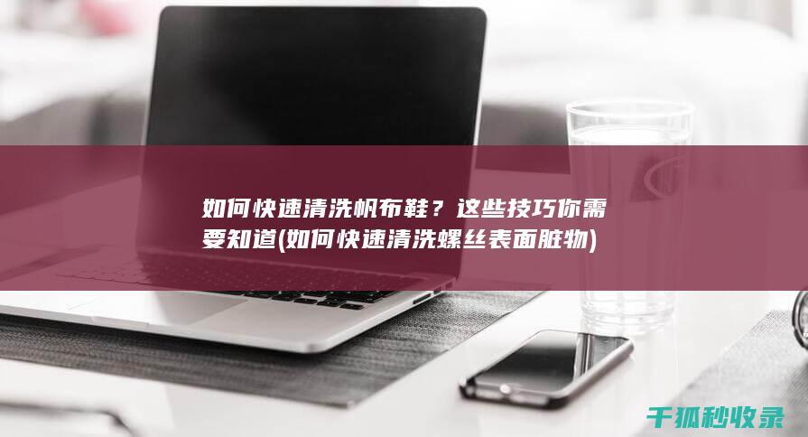 如何快速清洗帆布鞋？这些技巧你需要知道 (如何快速清洗螺丝表面脏物)