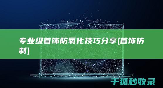 专业级首饰防氧化技巧分享 (首饰仿制)