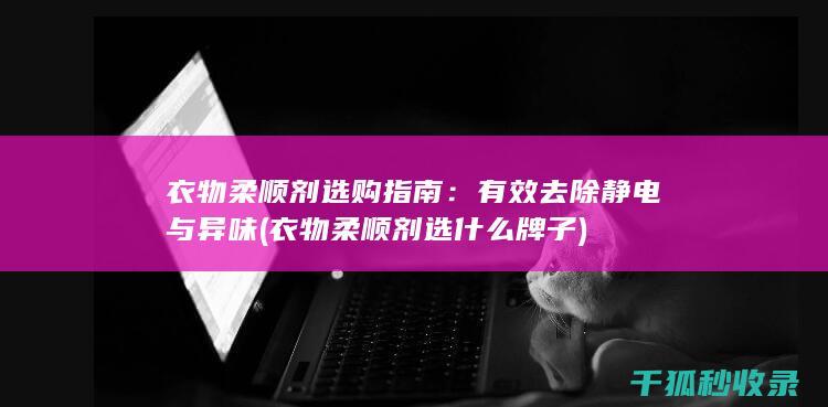 衣物柔顺剂选购指南：有效去除静电与异味 (衣物柔顺剂选什么牌子)