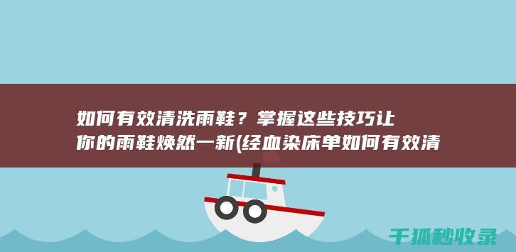 如何有效清洗雨鞋？掌握这些技巧让你的雨鞋焕然一新 (经血染床单如何有效清洗)