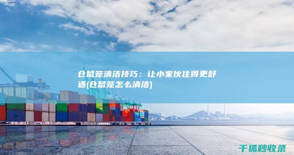 仓鼠笼清洁技巧：让小家伙住得更舒适 (仓鼠笼怎么清洁)