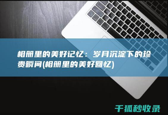 相册里的美好记忆：岁月沉淀下的珍贵瞬间 (相册里的美好回忆)