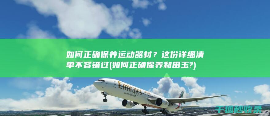 如何正确保养运动器材？这份详细清单不容错过 (如何正确保养和田玉?)