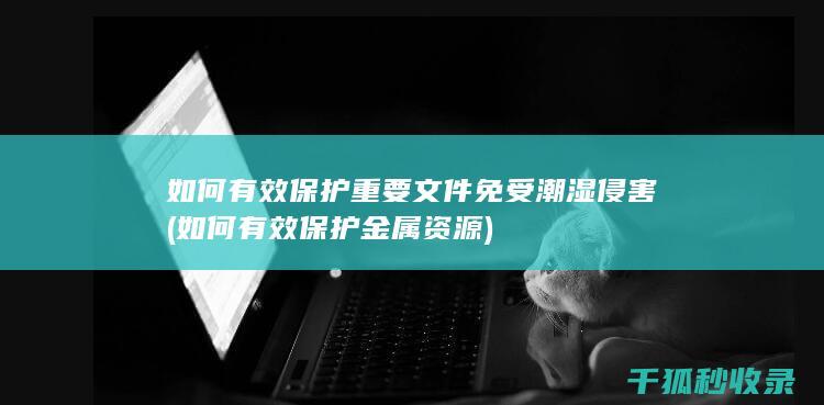 如何有效保护重要文件免受潮湿侵害 (如何有效保护金属资源)