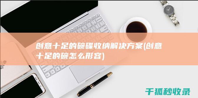创意十足的碗碟收纳解决方案 (创意十足的碗怎么形容)
