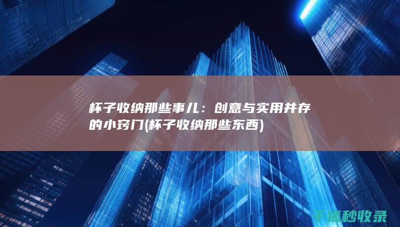 杯子收纳那些事儿：创意与实用并存的小窍门 (杯子收纳那些东西)