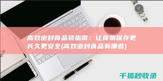高效密封食品袋指南：让食物保存更长久更安全 (高效密封食品有哪些)