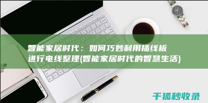 智能家居时代：如何巧妙利用插线板进行电线整理 (智能家居时代的智慧生活)